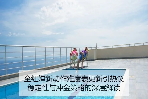 全红婵新动作难度表更新引热议 稳定性与冲金策略的深层解读