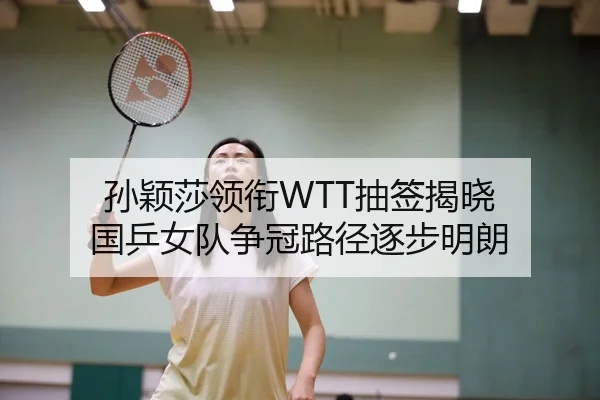 孙颖莎领衔WTT抽签揭晓 国乒女队争冠路径逐步明朗