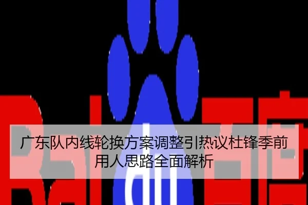 广东队内线轮换方案调整引热议杜锋季前用人思路全面解析