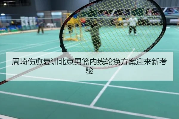 周琦伤愈复训北京男篮内线轮换方案迎来新考验