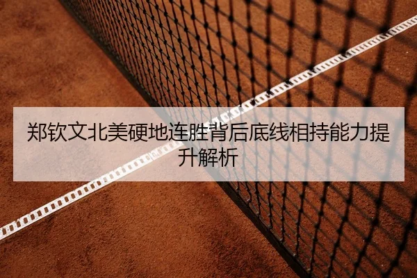 郑钦文北美硬地连胜背后底线相持能力提升解析