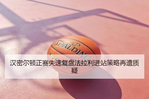汉密尔顿正赛失速复盘法拉利进站策略再遭质疑