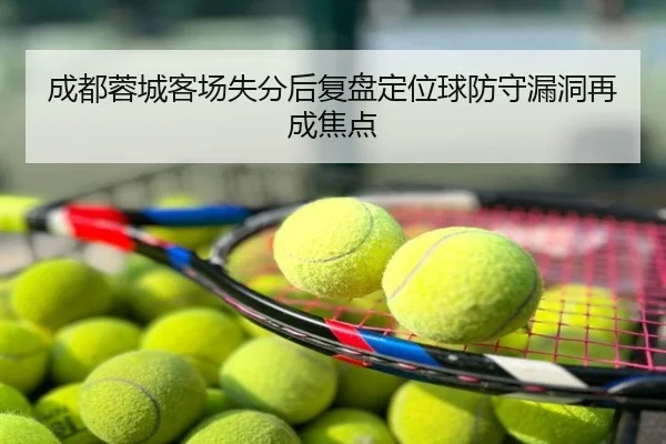 成都蓉城客场失分后复盘定位球防守漏洞再成焦点