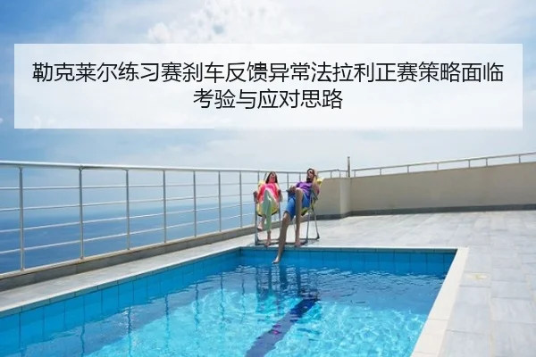 勒克莱尔练习赛刹车反馈异常法拉利正赛策略面临考验与应对思路