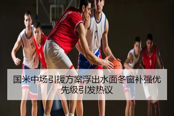 国米中场引援方案浮出水面冬窗补强优先级引发热议