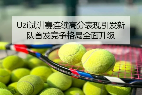 Uzi试训赛连续高分表现引发新队首发竞争格局全面升级