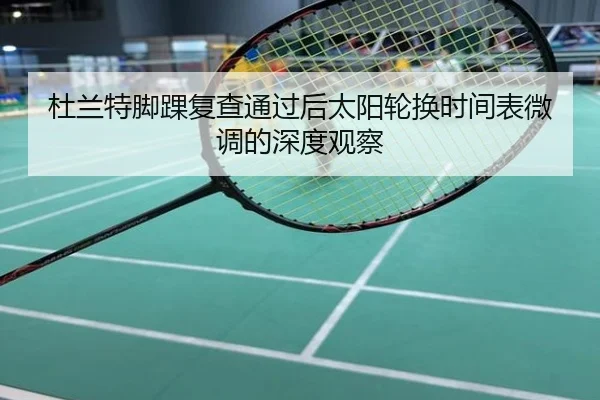 杜兰特脚踝复查通过后太阳轮换时间表微调的深度观察
