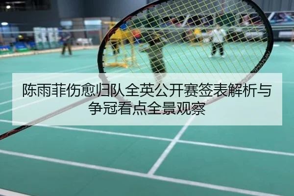 陈雨菲伤愈归队全英公开赛签表解析与争冠看点全景观察