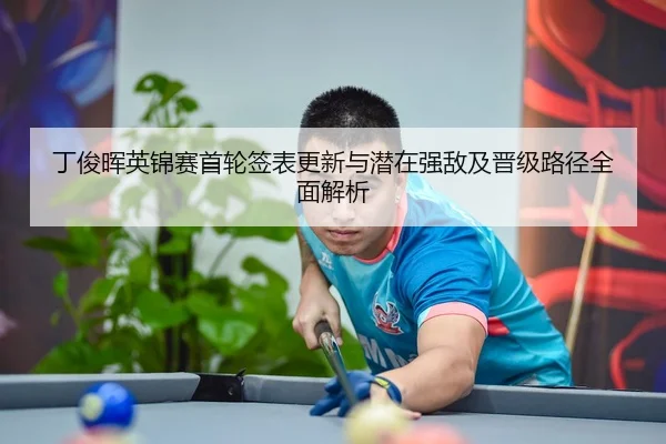 丁俊晖英锦赛首轮签表更新与潜在强敌及晋级路径全面解析