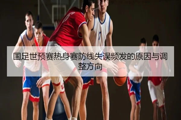 国足世预赛热身赛防线失误频发的原因与调整方向