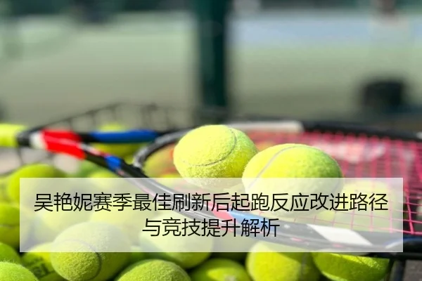 吴艳妮赛季最佳刷新后起跑反应改进路径与竞技提升解析