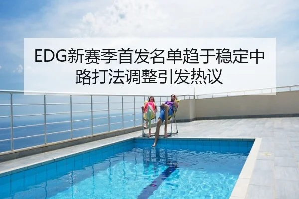 EDG新赛季首发名单趋于稳定中路打法调整引发热议